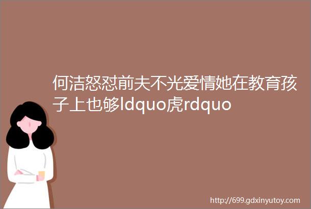 何洁怒怼前夫不光爱情她在教育孩子上也够ldquo虎rdquo的