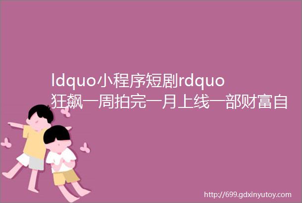 ldquo小程序短剧rdquo狂飙一周拍完一月上线一部财富自由