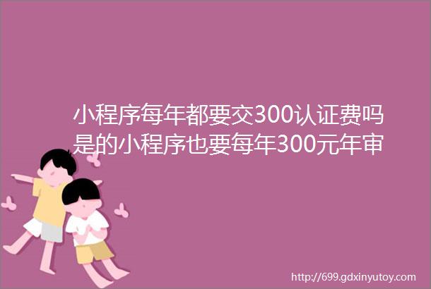 小程序每年都要交300认证费吗是的小程序也要每年300元年审费用