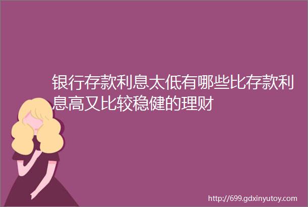 银行存款利息太低有哪些比存款利息高又比较稳健的理财