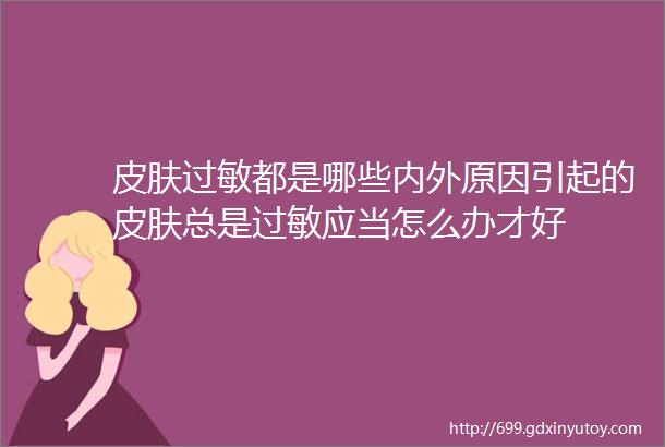 皮肤过敏都是哪些内外原因引起的皮肤总是过敏应当怎么办才好