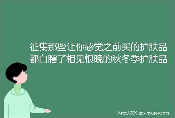 征集那些让你感觉之前买的护肤品都白瞎了相见恨晚的秋冬季护肤品