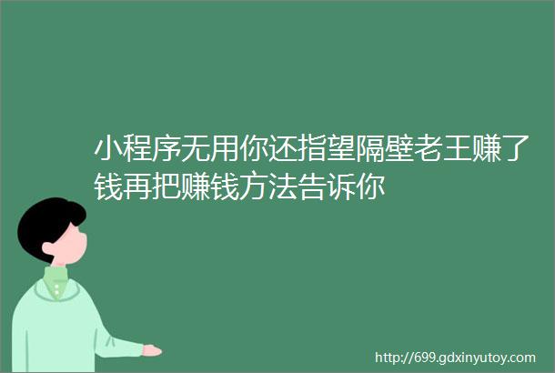 小程序无用你还指望隔壁老王赚了钱再把赚钱方法告诉你