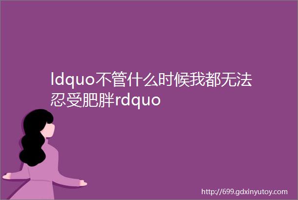 ldquo不管什么时候我都无法忍受肥胖rdquo