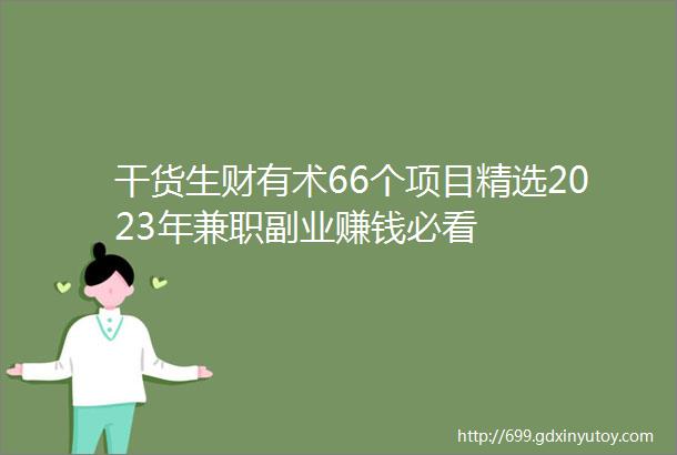 干货生财有术66个项目精选2023年兼职副业赚钱必看