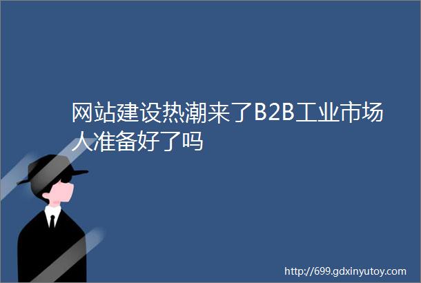 网站建设热潮来了B2B工业市场人准备好了吗