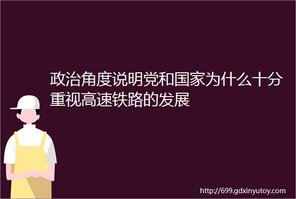 政治角度说明党和国家为什么十分重视高速铁路的发展