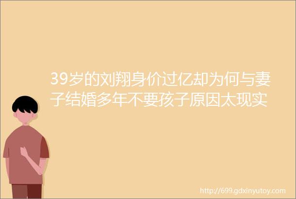 39岁的刘翔身价过亿却为何与妻子结婚多年不要孩子原因太现实