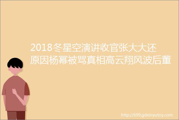 2018冬星空演讲收官张大大还原因杨幂被骂真相高云翔风波后董璇首次公开发声