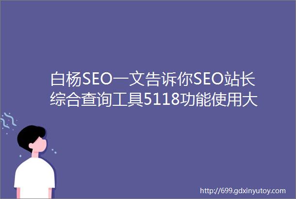 白杨SEO一文告诉你SEO站长综合查询工具5118功能使用大全