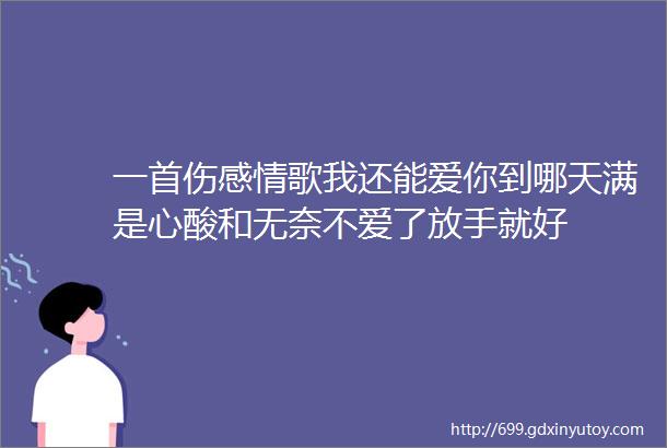 一首伤感情歌我还能爱你到哪天满是心酸和无奈不爱了放手就好