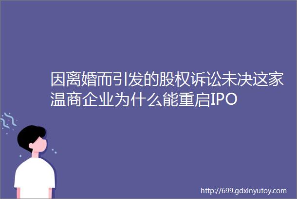 因离婚而引发的股权诉讼未决这家温商企业为什么能重启IPO