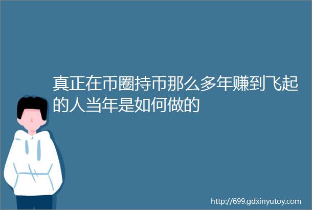 真正在币圈持币那么多年赚到飞起的人当年是如何做的