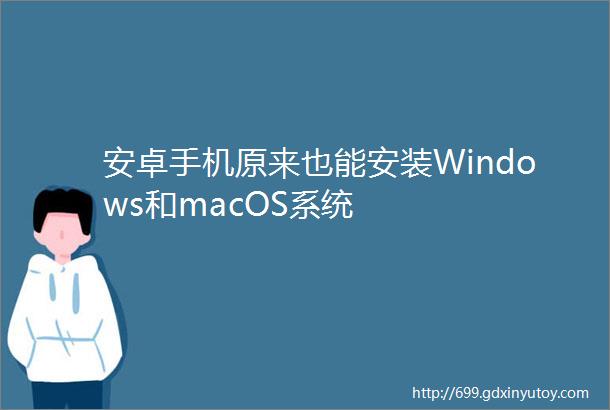 安卓手机原来也能安装Windows和macOS系统