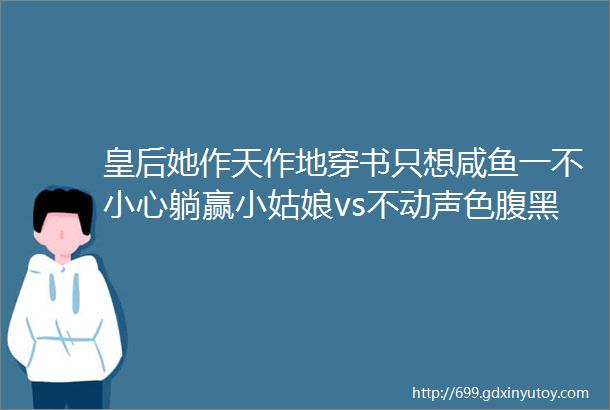 皇后她作天作地穿书只想咸鱼一不小心躺赢小姑娘vs不动声色腹黑帝王古言甜宠