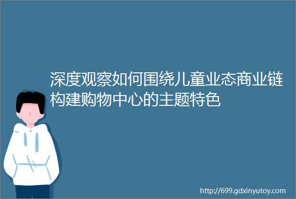 深度观察如何围绕儿童业态商业链构建购物中心的主题特色