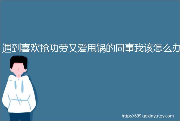 遇到喜欢抢功劳又爱甩锅的同事我该怎么办