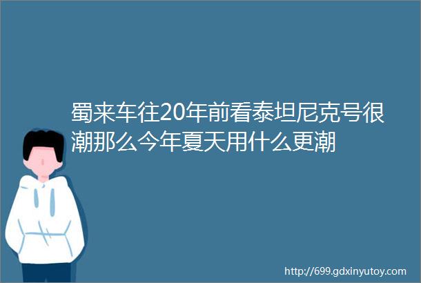 蜀来车往20年前看泰坦尼克号很潮那么今年夏天用什么更潮