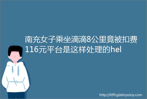 南充女子乘坐滴滴8公里竟被扣费116元平台是这样处理的hellip