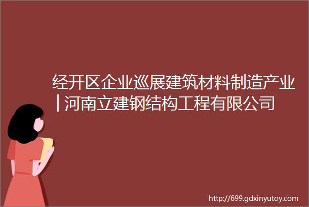 经开区企业巡展建筑材料制造产业│河南立建钢结构工程有限公司