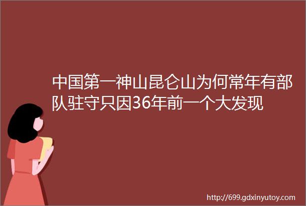 中国第一神山昆仑山为何常年有部队驻守只因36年前一个大发现