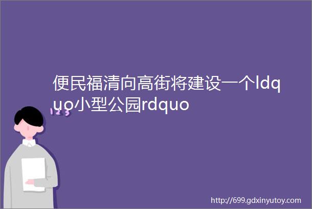 便民福清向高街将建设一个ldquo小型公园rdquo