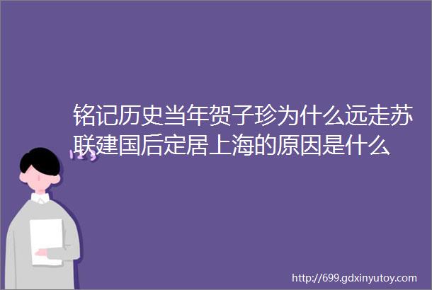 铭记历史当年贺子珍为什么远走苏联建国后定居上海的原因是什么