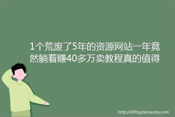 1个荒废了5年的资源网站一年竟然躺着赚40多万卖教程真的值得你去做