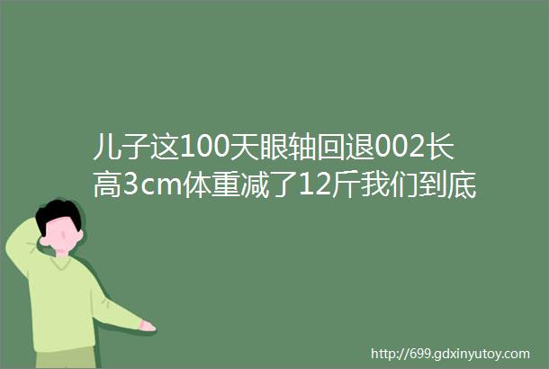 儿子这100天眼轴回退002长高3cm体重减了12斤我们到底做了啥