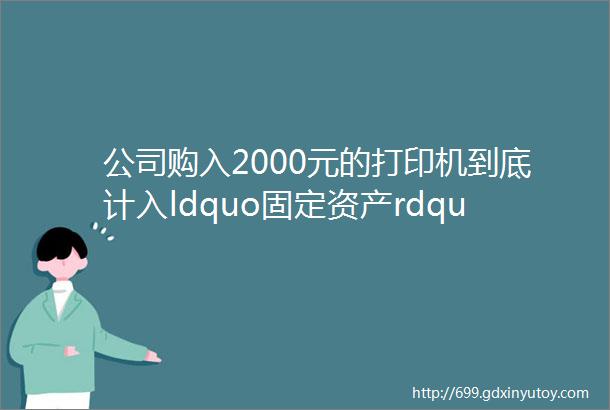 公司购入2000元的打印机到底计入ldquo固定资产rdquo还是ldquo管理费用rdquo