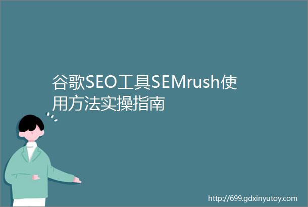 谷歌SEO工具SEMrush使用方法实操指南