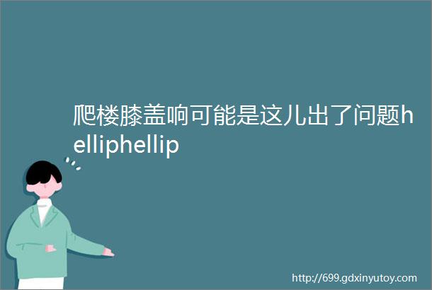 爬楼膝盖响可能是这儿出了问题helliphellip