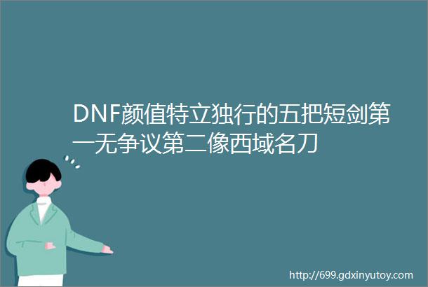 DNF颜值特立独行的五把短剑第一无争议第二像西域名刀