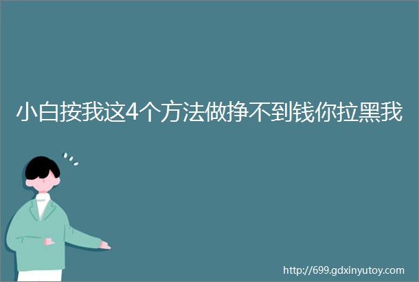 小白按我这4个方法做挣不到钱你拉黑我